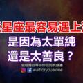 哪些星座最容易遇上渣男，是因為太單純，還是太善良？