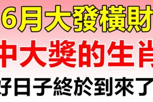 6月大發橫財，有機會中大獎的3大生肖！好日子終於到來了！