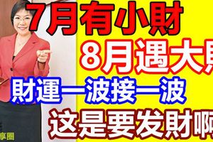 7月有小財8月遇大財的三大生肖，財運一波接一波這是要發財啊！