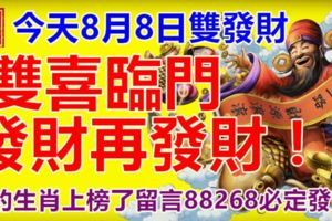 今天8月8日雙發財，雙喜臨門，發財再發財！上榜的生肖留言88268必定發財！