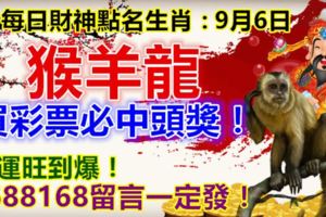 每日財神點名生肖：9月6日。猴羊龍。買彩票必中頭獎！財運旺到爆！9688168留言一定發！