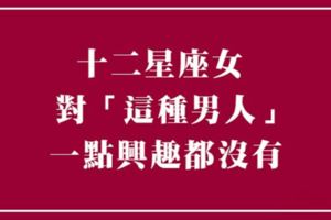 如果你是這樣的男人，請別靠近我！十二星座女完完全全「不感興趣」的男生類型！