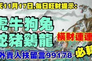 今天11月17日,每日旺財提示：虎牛狗兔，蛇豬雞龍。橫財連連！中外貴人扶留言99178必轉！