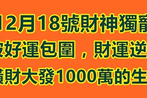 12月18號財神獨寵，被好運包圍，財運逆天，橫財大發1000萬的生肖