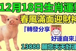 12月18日生肖運勢，春風滿面迎財神！『轉發分享好運自來』