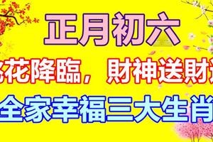 正月初六，桃花降臨，財神送財運，全家幸福三大生肖