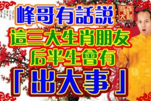 峰哥有話說：這三大生肖朋友後半生會有「出大事」！