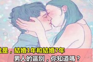 這就是，結婚1年和結婚7年，男人的區別，你知道嗎？