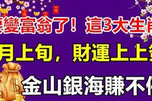 要變富翁了！這3大生肖7月上旬，財運上上簽，金山銀海賺不停！