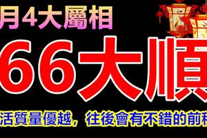 8月4大屬相66大順，生活質量優越，往後會有不錯的前程！