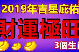 2019年吉星庇佑，財運極旺的3個生肖