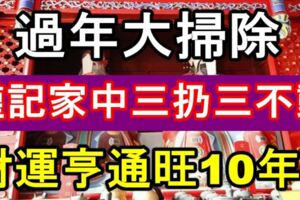 過年大掃除，謹記家中三扔三不動，來年財運亨通，一旺旺10年！