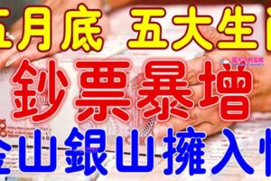 五月底，五大生肖財運連綿，鈔票與日俱增，金山銀山擁入懷