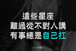 難過從不對人講，有事總是「自己扛」的星座TOP3，他們的堅強讓人看了好心疼！