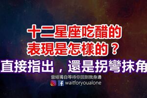 十二星座吃醋的表現是怎樣的？直接指出，還是拐彎抹角