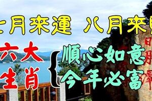 7月來運，8月來財六大生肖順心如意，今年必富