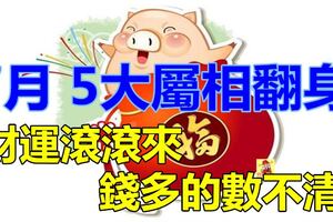 5大屬相翻身了！7月到好運到，財運滾滾來，錢多的數不清