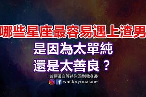 哪些星座最容易遇上渣男，是因為太單純，還是太善良？