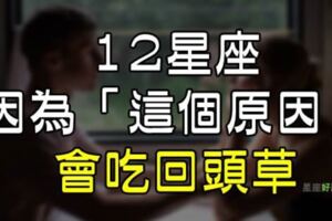 再愛一次吧！12星座竟然會吃「回頭草」？最大的原因竟然是因為「這個」！