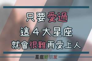 只要愛過這４大星座，他們留給你的後遺症，就是很難再對別人動心！