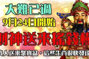 大難已過，9月24日開始，財神送來搖錢樹，貴人送來聚寶盆，這些生肖很快發達！