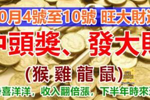 10月4號至10號旺大財運，中頭獎發大財，4生肖運勢喜洋洋，收入翻倍漲，下半年時來運轉