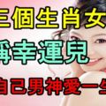 這三個生肖女堪稱幸運兒，能被自己男神愛一生一世！