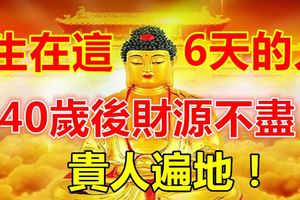 生在這6天的人，40歲後財源不盡，貴人遍地！