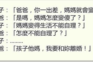 兒子說媽媽在爸爸出差時會變傻，爸爸問怎麼變傻，兒子說完後他們就去離婚了！