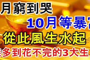 9月窮到哭，10月等暴富，從此風生水起，錢多到花不完的3大生肖！