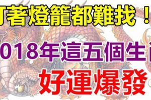 打著燈籠都難找！2018年這五個生肖，好運爆發！