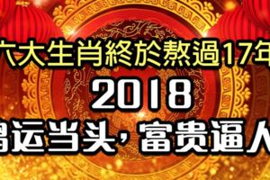 這六大生肖終於熬過17年，18年將鴻運當頭，富貴逼人！