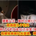 [猥.褻]父親·侵犯兒媳婦！爸爸趁兒子出外，強行將兒子的女友拉進浴室「強上」！兒子女友：我被他爸爸扒光狠揉，根本沒人性！