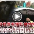 女司機停車插隊被擋拒移警痛快破窗拉出