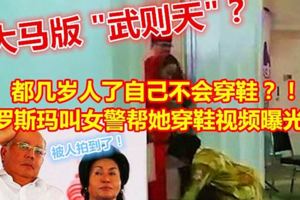 都幾歲人了自己不會穿鞋？！首相夫人羅斯瑪叫女警幫她穿鞋視頻曝光！！！