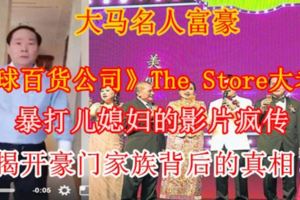 大馬名人富豪《環球百貨公司》TheStore大老闆暴打兒媳婦的影片瘋傳　揭開豪門家族背後的真相！