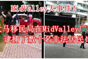 【MidValley大事件！】大馬移民局在MidValley廣場逮捕了數十名非法居民！[]內有影片