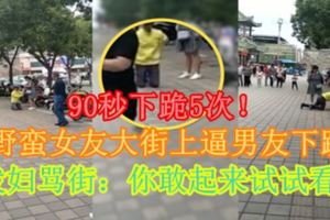 【內附影片】90秒下跪5次！野蠻女友大街上逼男友下跪潑婦罵街：你敢起來試試看！