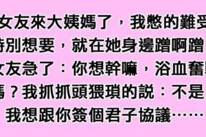 他在女友那個來時突然「特別想要」，死纏著女友說想簽「君子協議」，女友愣了好久後臉突然紅了...