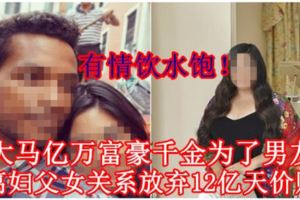 【有情飲水飽！】大馬億萬富豪千金為了男友脫離婦父女關系放棄12億天價財產