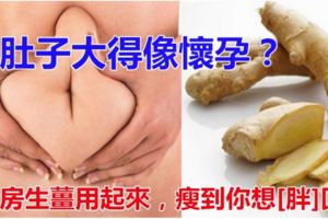 肚子大大像懷孕?廚房生薑用起來，瘦到你想「胖」回來!