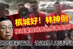 檳城某咖啡店外傳來虛叫聲：檳城好！林神倒！網民精彩留言，讓這班人無話可說！！