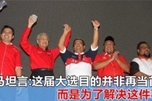 敦馬坦言：當了22年首相，我很累！這屆大選目的並非再當首相，而是為了解決這件事！