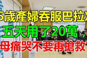 25歲產婦吞服巴拉刈，五天用了20萬，父母痛哭不要搶救了！