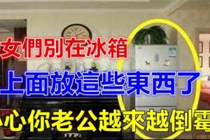 幾乎每個婦女都喜歡在冰箱上面放這些東西，殊不知是害老公越來越倒楣！