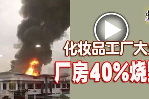 巴生化妝品工廠大火,廠房40%燒毀,沒造成任何人傷亡。