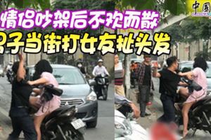 （內有視頻）情侶吵架後不歡而散男子當街打女友扯頭發