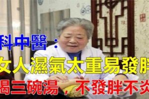 婦科中醫分享：女人濕氣太重容易發胖，多喝3碗補血湯，不發胖少炎症而且更顯年輕！