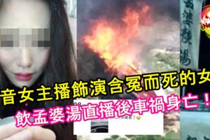 【好猛啊！】抖音女主播，飾演含冤而死的女子飲孟婆湯直播後，車禍身亡！