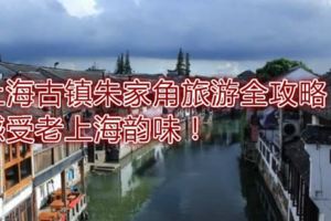 上海古鎮朱家角旅遊全攻略，感受老上海韻味！